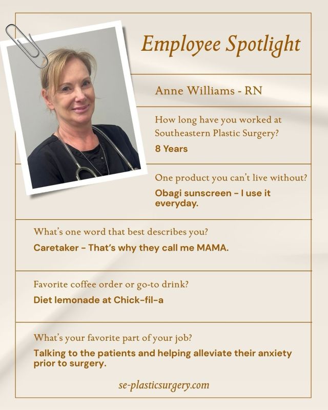 🌟 Employee Spotlight 🌟

Meet Anne Williams, RN, who has been a vital part of Southeastern Plastic Surgery for the past 8 years. Anne is a true caretaker-always putting patients first and ensuring they feel comfortable and cared for every step of the way.

Her favorite part of the job? Talking with patients and helping ease their anxiety before surgery. It’s this level of compassion and dedication that makes Anne such an invaluable member of our team.

We’re grateful for the warmth and expertise Anne brings to our patients every day. 💛